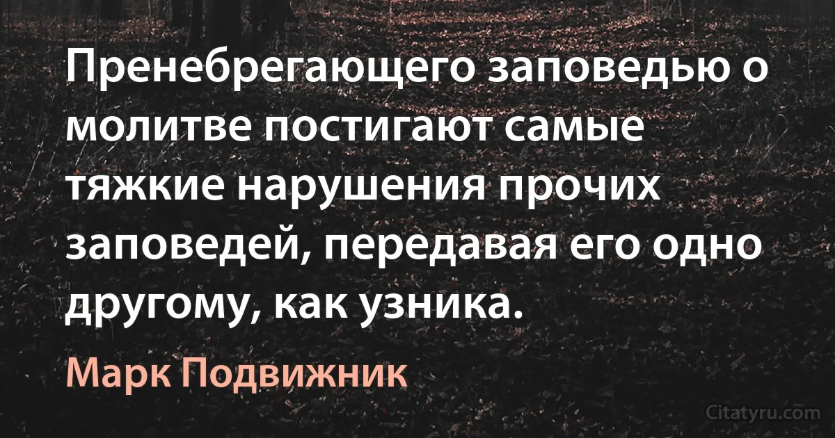 Пренебрегающего заповедью о молитве постигают самые тяжкие нарушения прочих заповедей, передавая его одно другому, как узника. (Марк Подвижник)