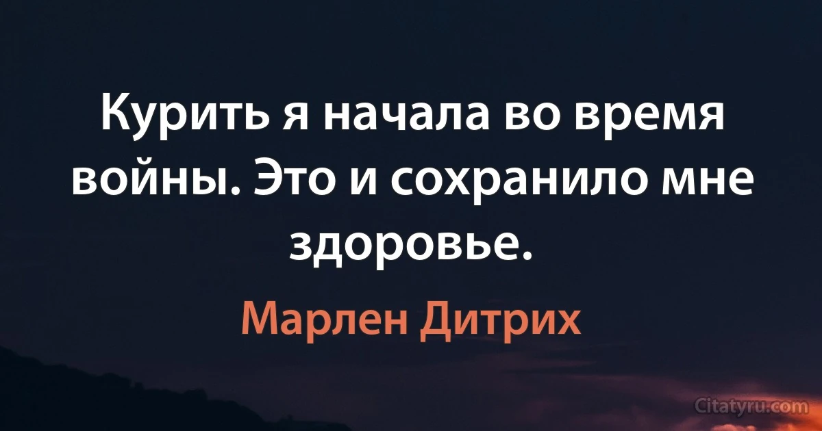 Курить я начала во время войны. Это и сохранило мне здоровье. (Марлен Дитрих)