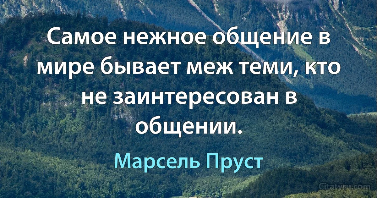 Самое нежное общение в мире бывает меж теми, кто не заинтересован в общении. (Марсель Пруст)