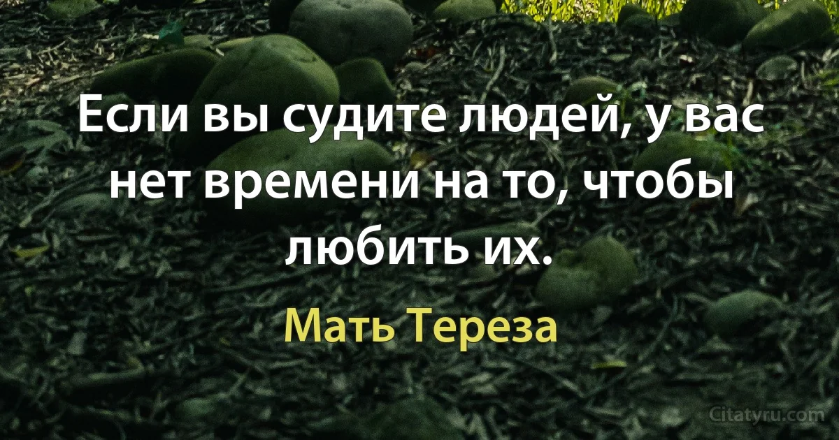 Если вы судите людей, у вас нет времени на то, чтобы любить их. (Мать Тереза)