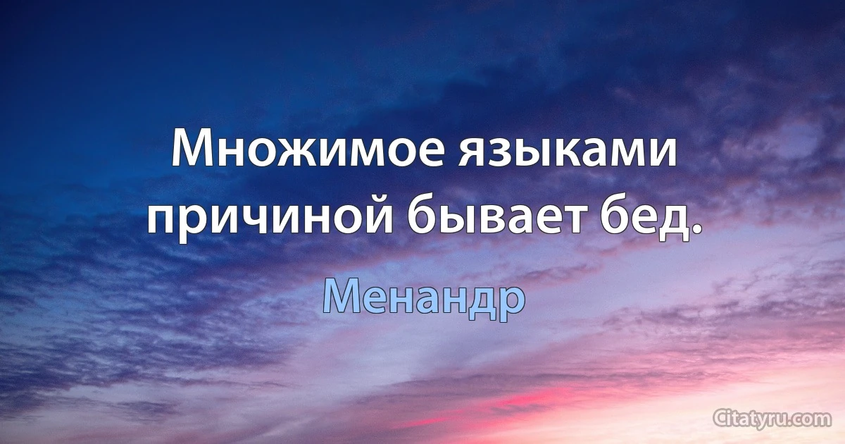 Множимое языками причиной бывает бед. (Менандр)