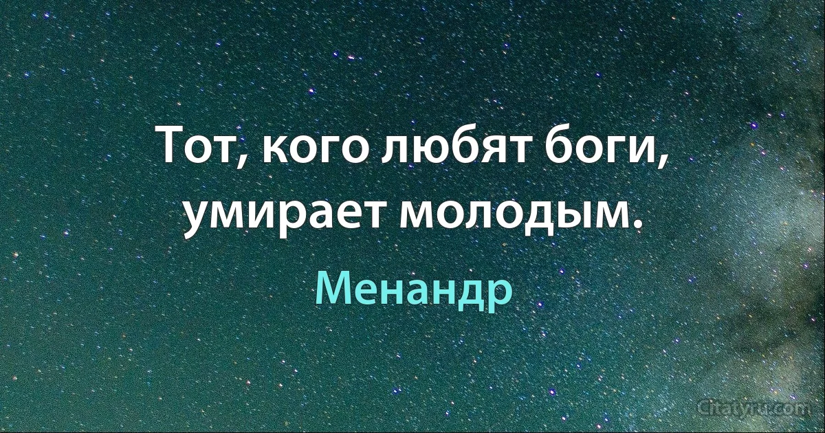 Тот, кого любят боги, умирает молодым. (Менандр)