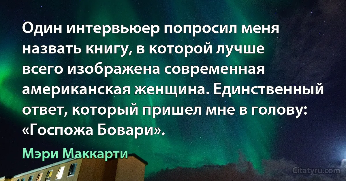 Один интервьюер попросил меня назвать книгу, в которой лучше всего изображена современная американская женщина. Единственный ответ, который пришел мне в голову: «Госпожа Бовари». (Мэри Маккарти)