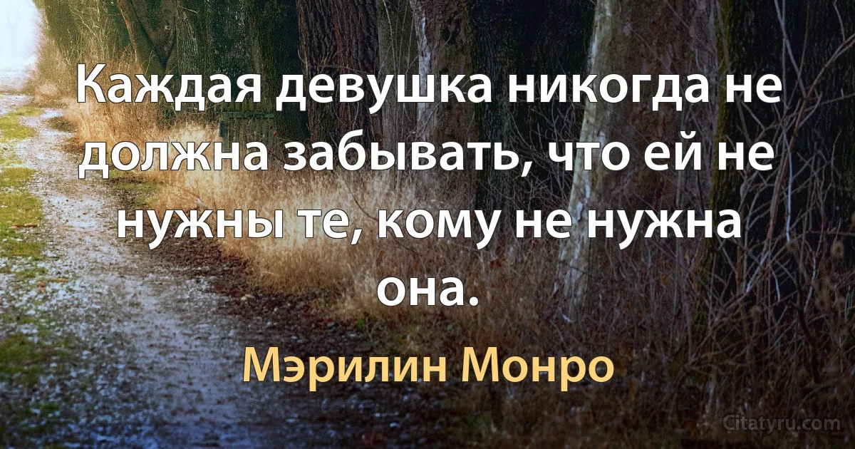 Каждая девушка никогда не должна забывать, что ей не нужны те, кому не нужна она. (Мэрилин Монро)