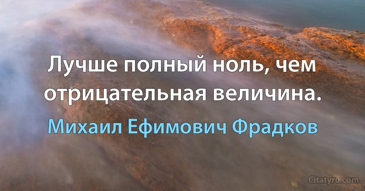 Лучше полный ноль, чем отрицательная величина. (Михаил Ефимович Фрадков)