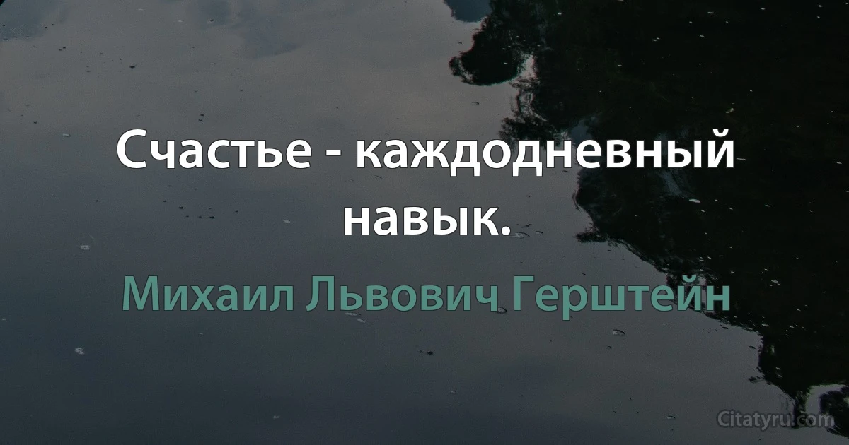 Счастье - каждодневный навык. (Михаил Львович Герштейн)