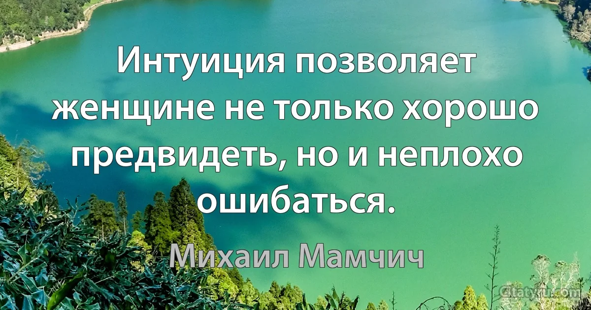 Интуиция позволяет женщине не только хорошо предвидеть, но и неплохо ошибаться. (Михаил Мамчич)