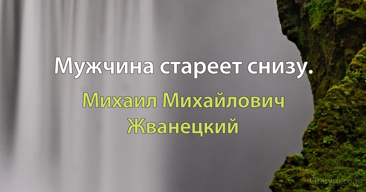 Мужчина стареет снизу. (Михаил Михайлович Жванецкий)