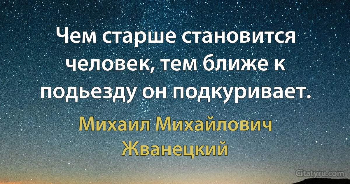 Чем старше становится человек, тем ближе к подьезду он подкуривает. (Михаил Михайлович Жванецкий)