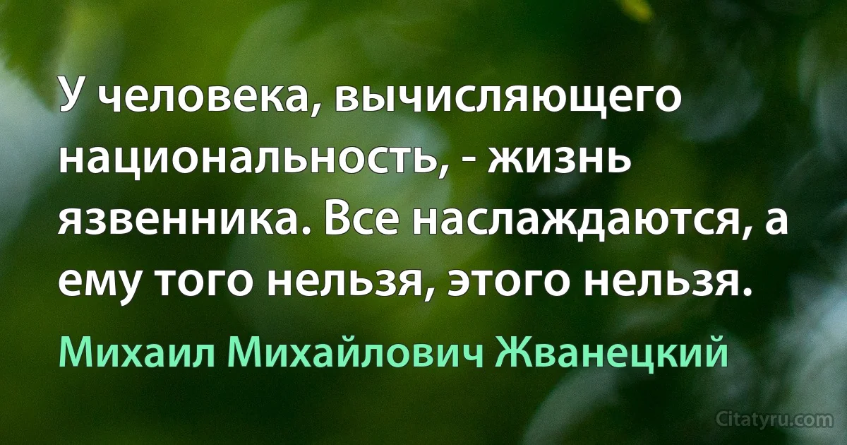 У человека, вычисляющего национальность, - жизнь язвенника. Все наслаждаются, а ему того нельзя, этого нельзя. (Михаил Михайлович Жванецкий)