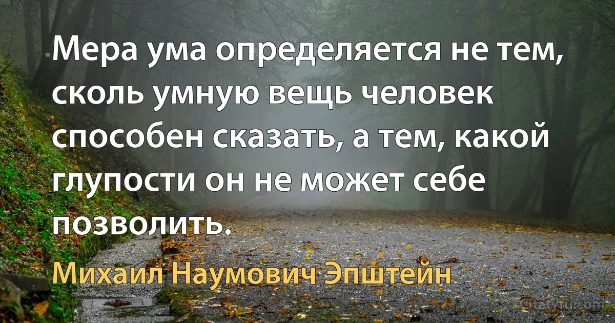 Мера ума определяется не тем, сколь умную вещь человек способен сказать, а тем, какой глупости он не может себе позволить. (Михаил Наумович Эпштейн)