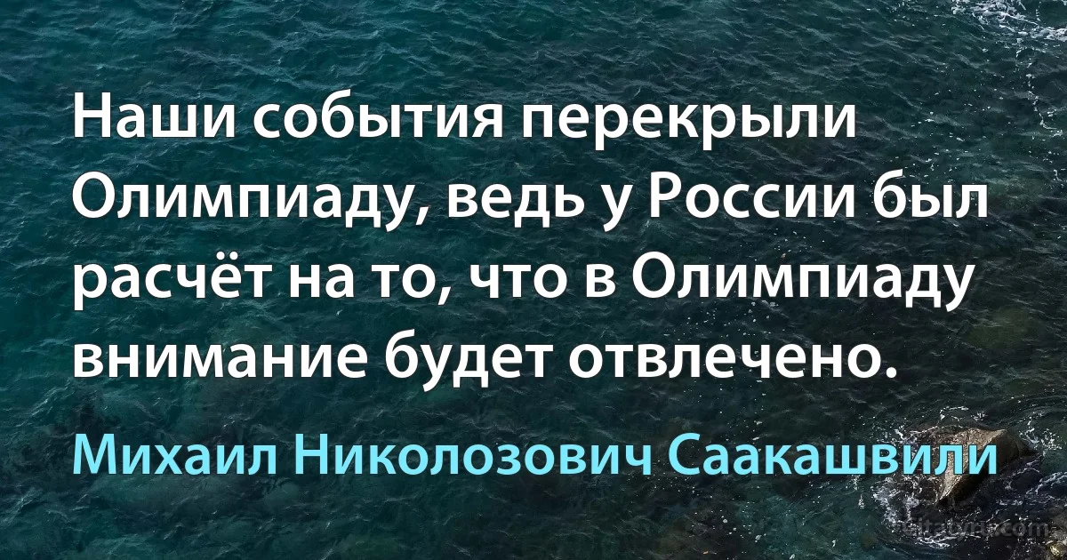 Наши события перекрыли Олимпиаду, ведь у России был расчёт на то, что в Олимпиаду внимание будет отвлечено. (Михаил Николозович Саакашвили)