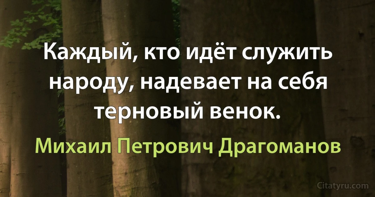 Каждый, кто идёт служить народу, надевает на себя терновый венок. (Михаил Петрович Драгоманов)