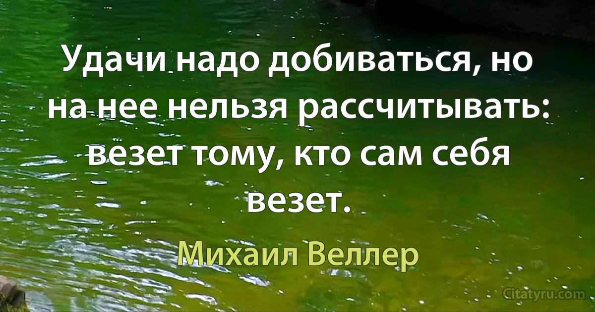 Удачи надо добиваться, но на нее нельзя рассчитывать: везет тому, кто сам себя везет. (Михаил Веллер)