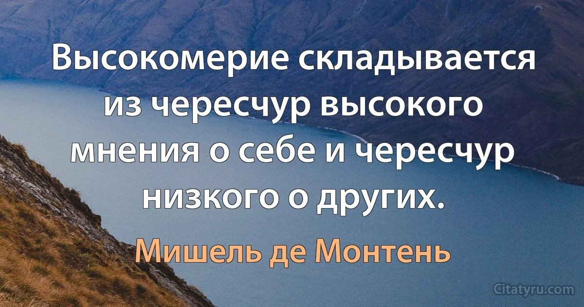 Высокомерие складывается из чересчур высокого мнения о себе и чересчур низкого о других. (Мишель де Монтень)