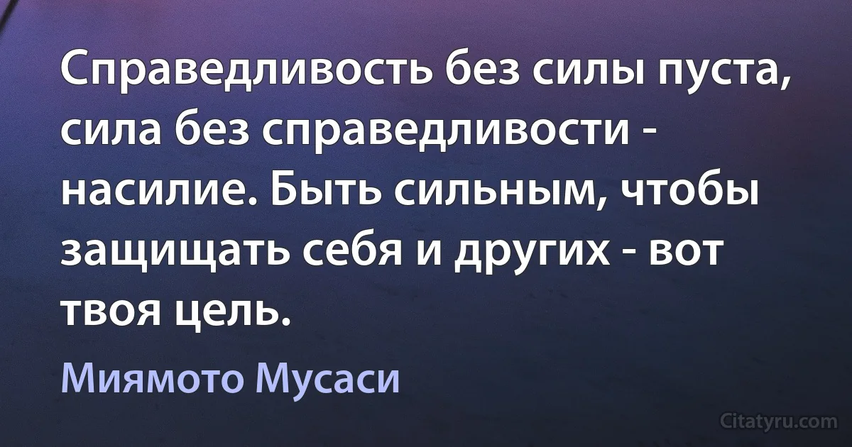 Справедливость без силы пуста, сила без справедливости - насилие. Быть сильным, чтобы защищать себя и других - вот твоя цель. (Миямото Мусаси)