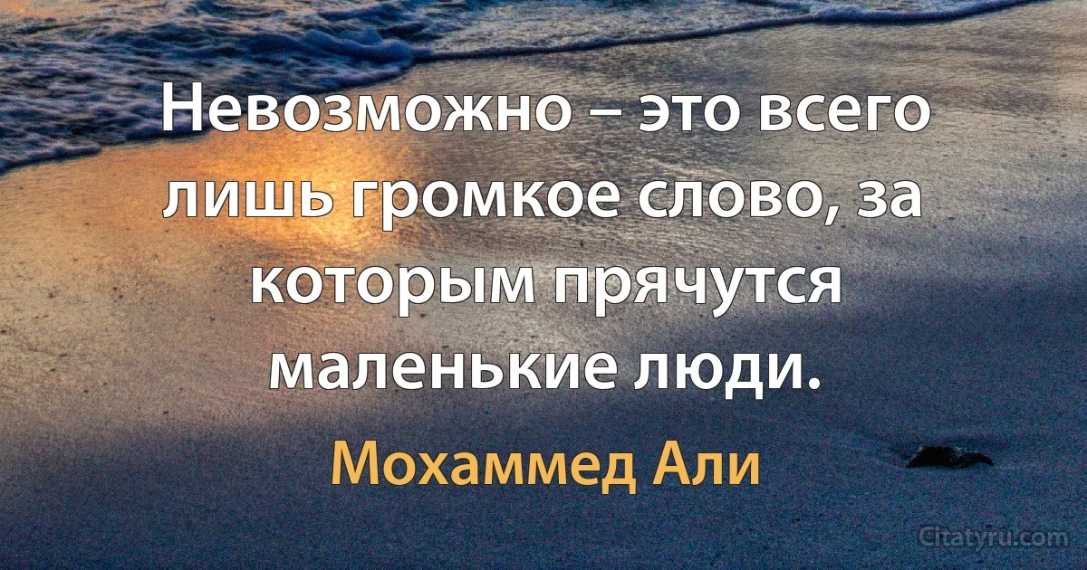 Невозможно – это всего лишь громкое слово, за которым прячутся маленькие люди. (Мохаммед Али)