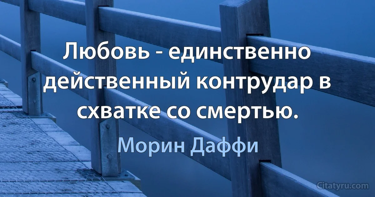 Любовь - единственно действенный контрудар в схватке со смертью. (Морин Даффи)