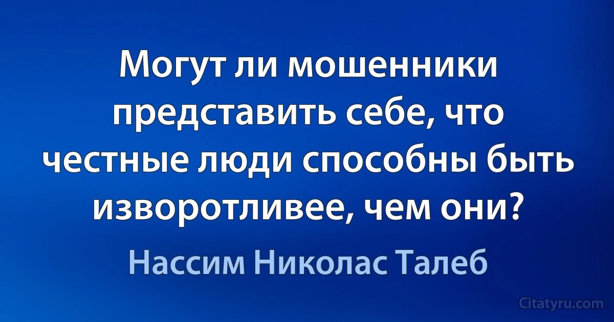 Могут ли мошенники представить себе, что честные люди способны быть изворотливее, чем они? (Нассим Николас Талеб)