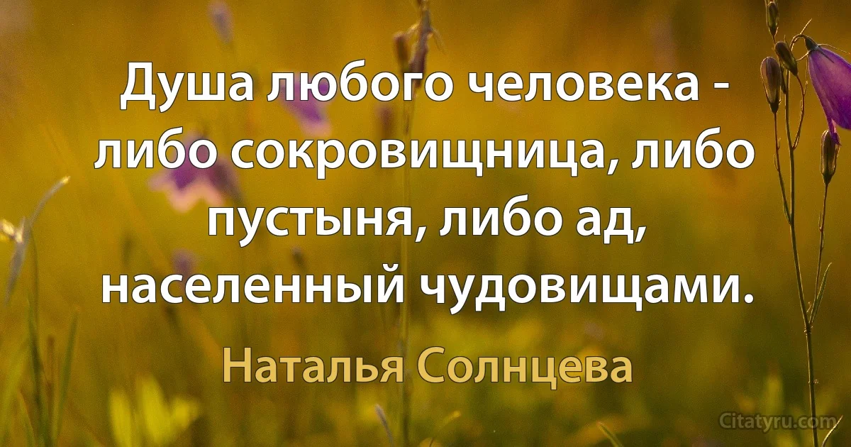 Душа любого человека - либо сокровищница, либо пустыня, либо ад, населенный чудовищами. (Наталья Солнцева)