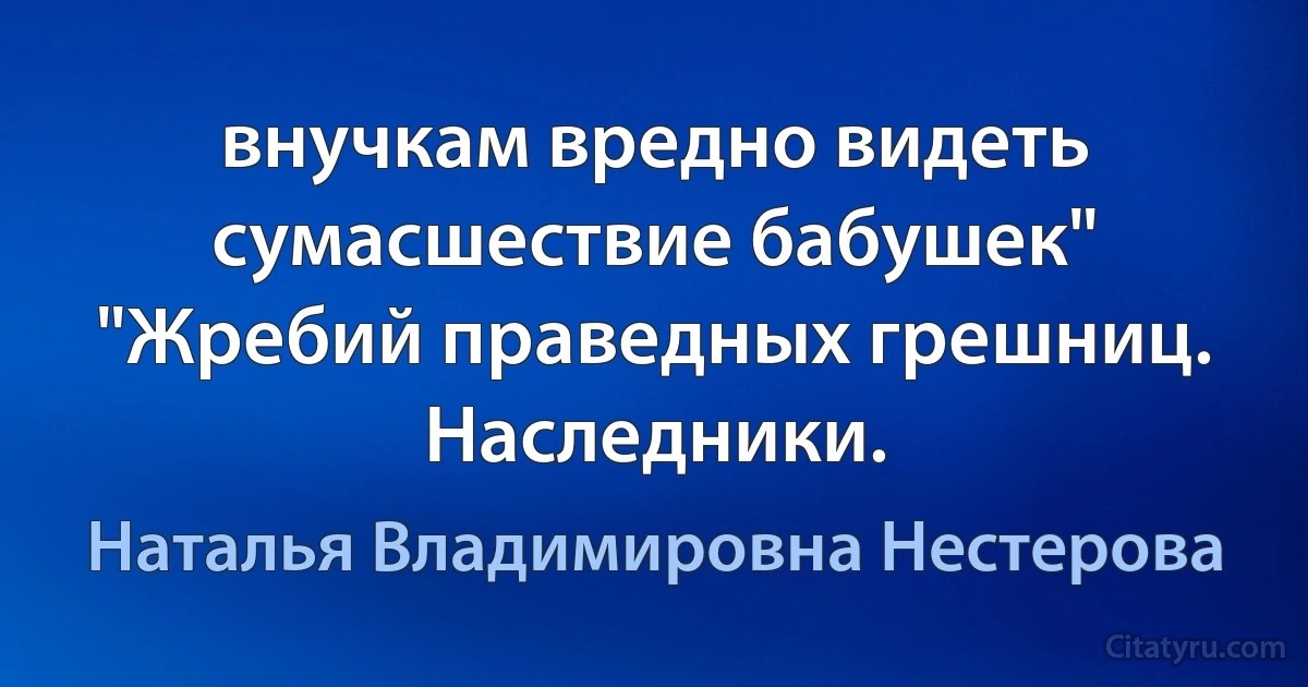 внучкам вредно видеть сумасшествие бабушек" "Жребий праведных грешниц. Наследники. (Наталья Владимировна Нестерова)