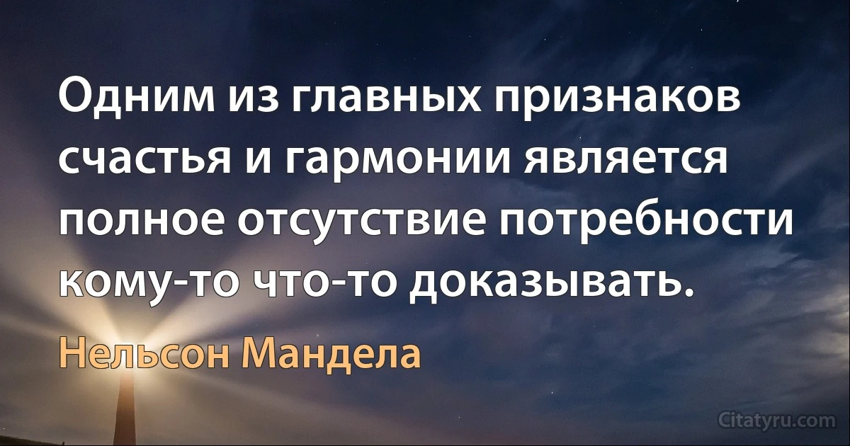 Одним из главных признаков счастья и гармонии является полное отсутствие потребности кому-то что-то доказывать. (Нельсон Мандела)