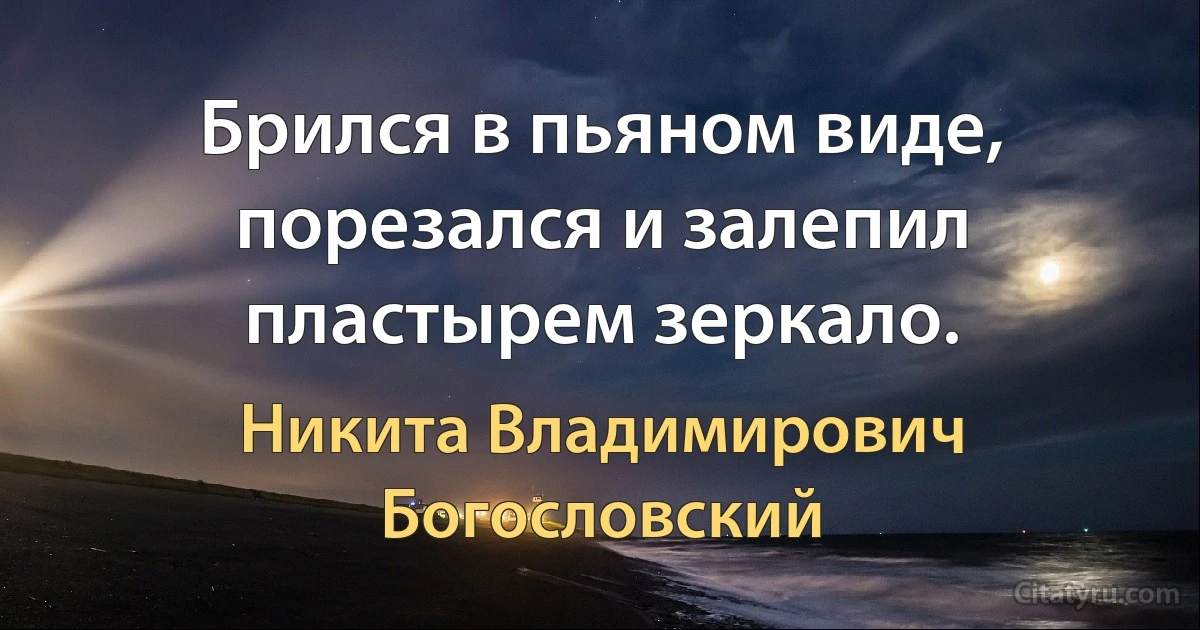 Брился в пьяном виде, порезался и залепил пластырем зеркало. (Никита Владимирович Богословский)