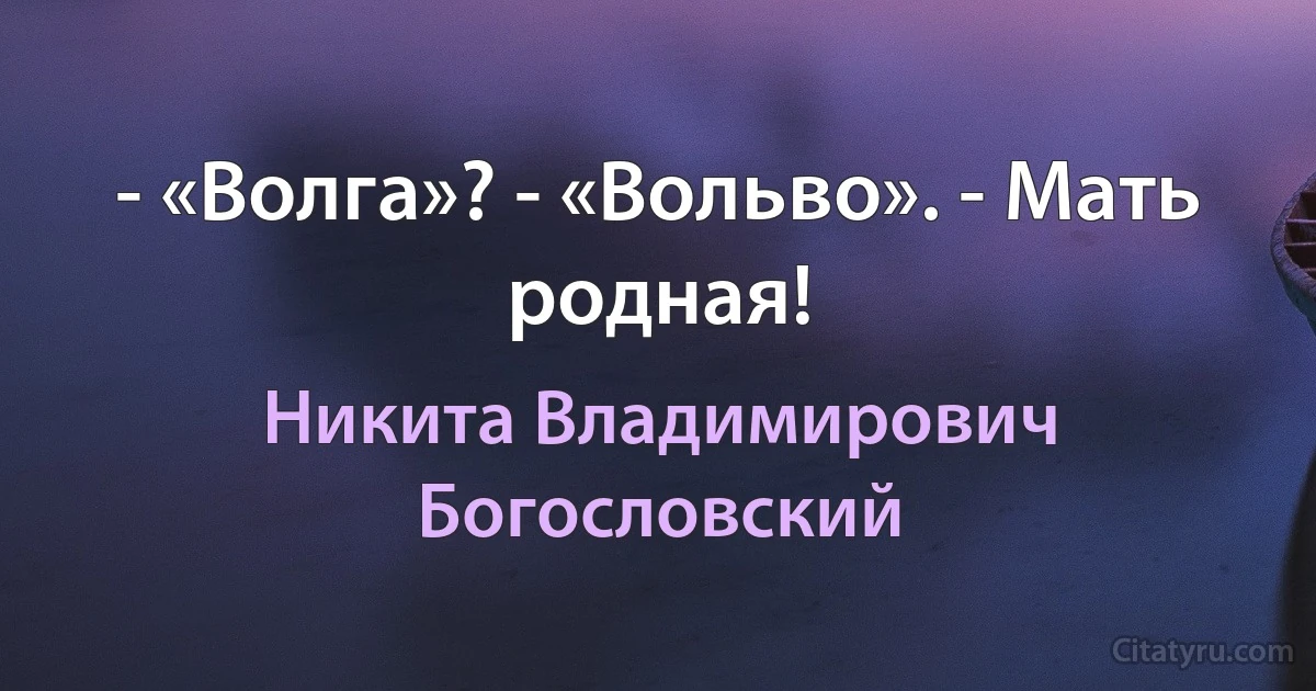 - «Волга»? - «Вольво». - Мать родная! (Никита Владимирович Богословский)