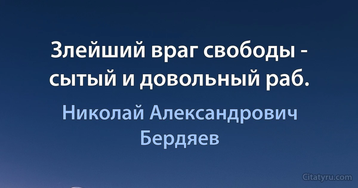 Злейший враг свободы - сытый и довольный раб. (Николай Александрович Бердяев)