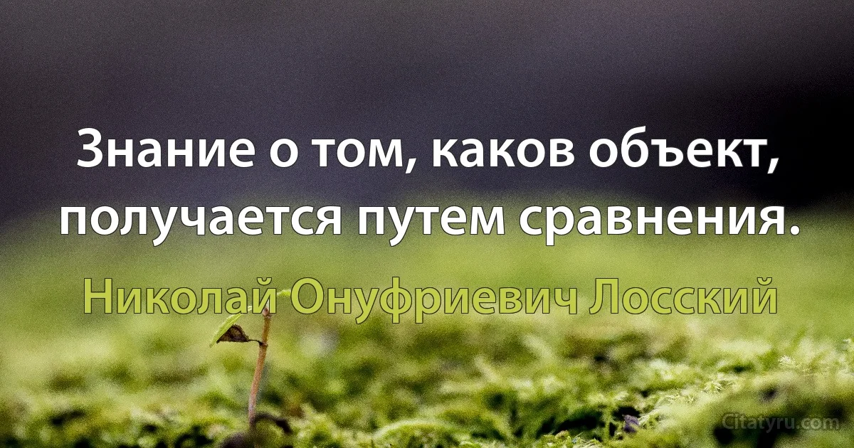 Знание о том, каков объект, получается путем сравнения. (Николай Онуфриевич Лосский)