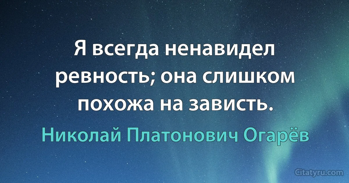 Я всегда ненавидел ревность; она слишком похожа на зависть. (Николай Платонович Огарёв)