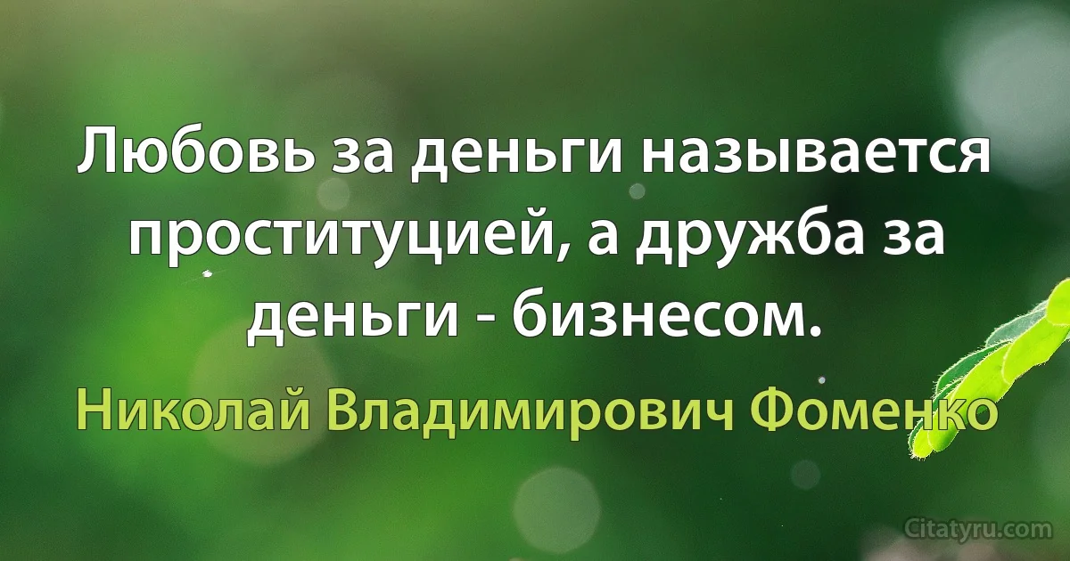 Любовь за деньги называется проституцией, а дружба за деньги - бизнесом. (Николай Владимирович Фоменко)