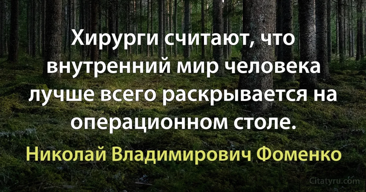 Хирурги считают, что внутренний мир человека лучше всего раскрывается на операционном столе. (Николай Владимирович Фоменко)