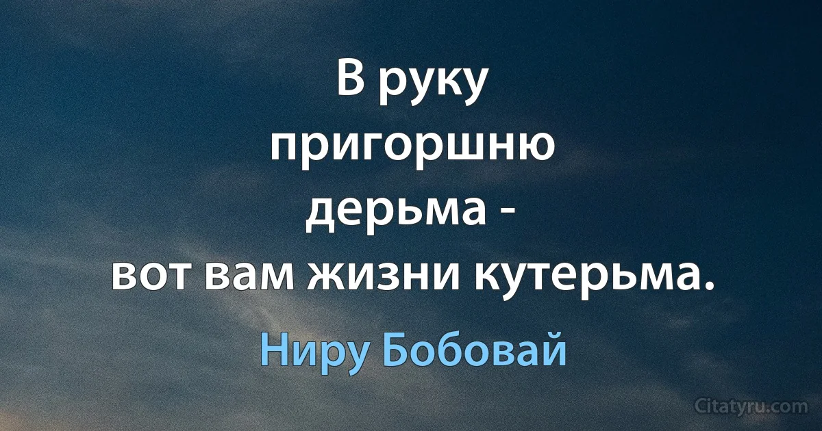 В руку
пригоршню
дерьма -
вот вам жизни кутерьма. (Ниру Бобовай)