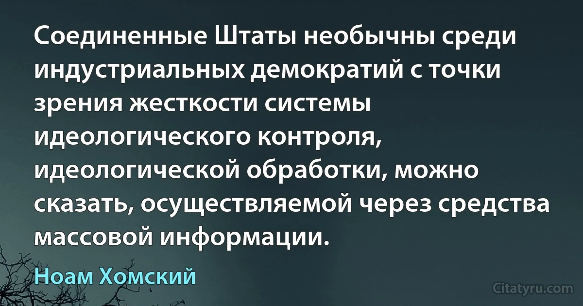 Соединенные Штаты необычны среди индустриальных демократий с точки зрения жесткости системы идеологического контроля, идеологической обработки, можно сказать, осуществляемой через средства массовой информации. (Ноам Хомский)