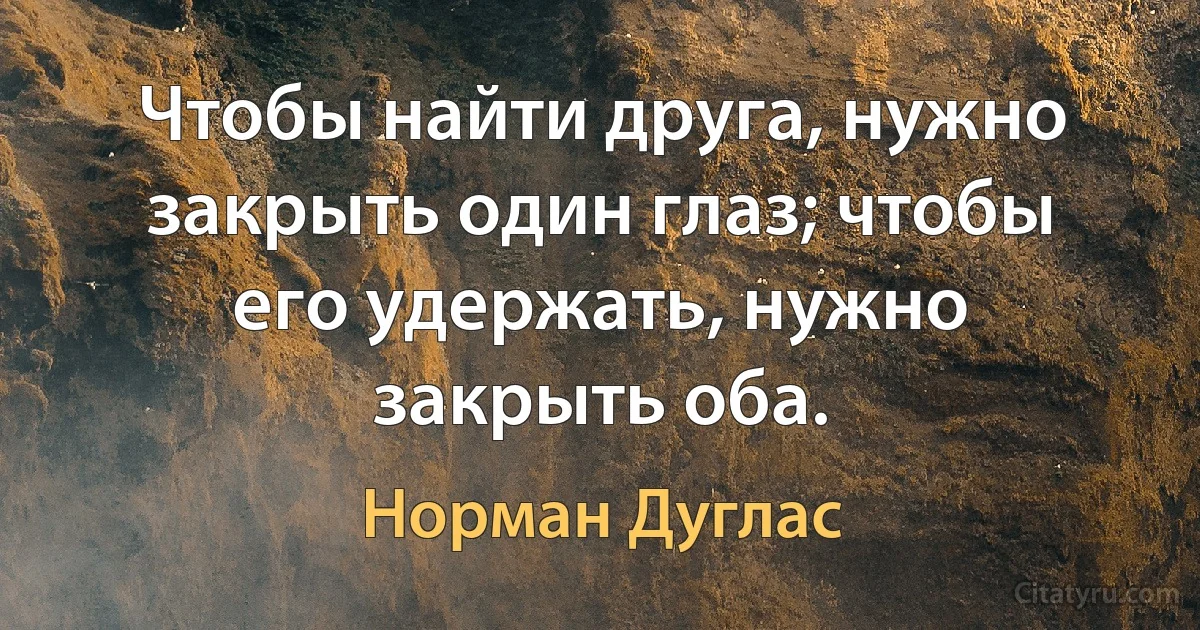 Чтобы найти друга, нужно закрыть один глаз; чтобы его удержать, нужно закрыть оба. (Норман Дуглас)