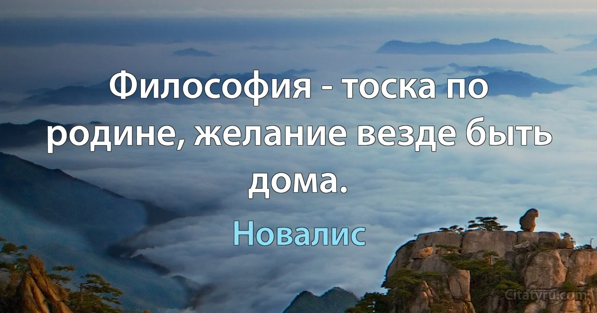 Философия - тоска по родине, желание везде быть дома. (Новалис)