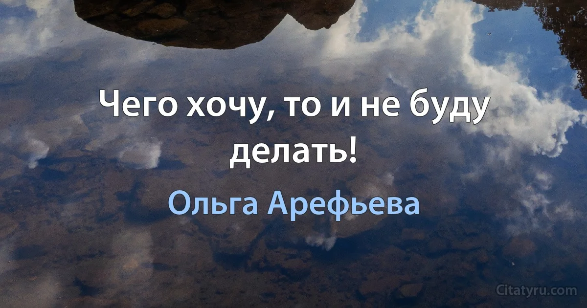 Чего хочу, то и не буду делать! (Ольга Арефьева)