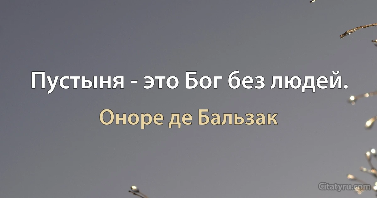 Пустыня - это Бог без людей. (Оноре де Бальзак)