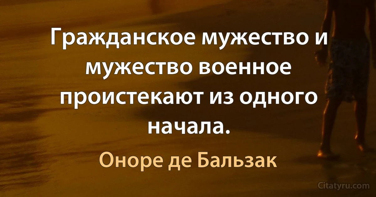 Гражданское мужество и мужество военное проистекают из одного начала. (Оноре де Бальзак)