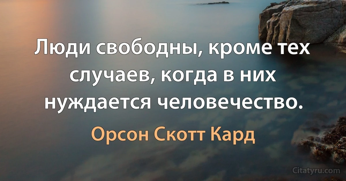 Люди свободны, кроме тех случаев, когда в них нуждается человечество. (Орсон Скотт Кард)