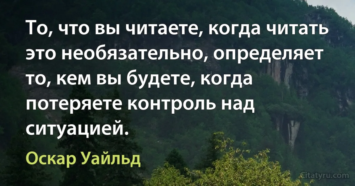 То, что вы читаете, когда читать это необязательно, определяет то, кем вы будете, когда потеряете контроль над ситуацией. (Оскар Уайльд)