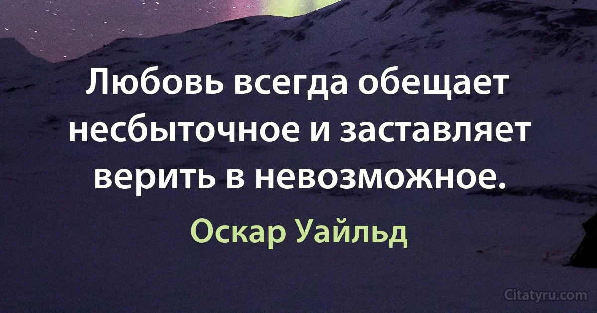 Любовь всегда обещает несбыточное и заставляет верить в невозможное. (Оскар Уайльд)