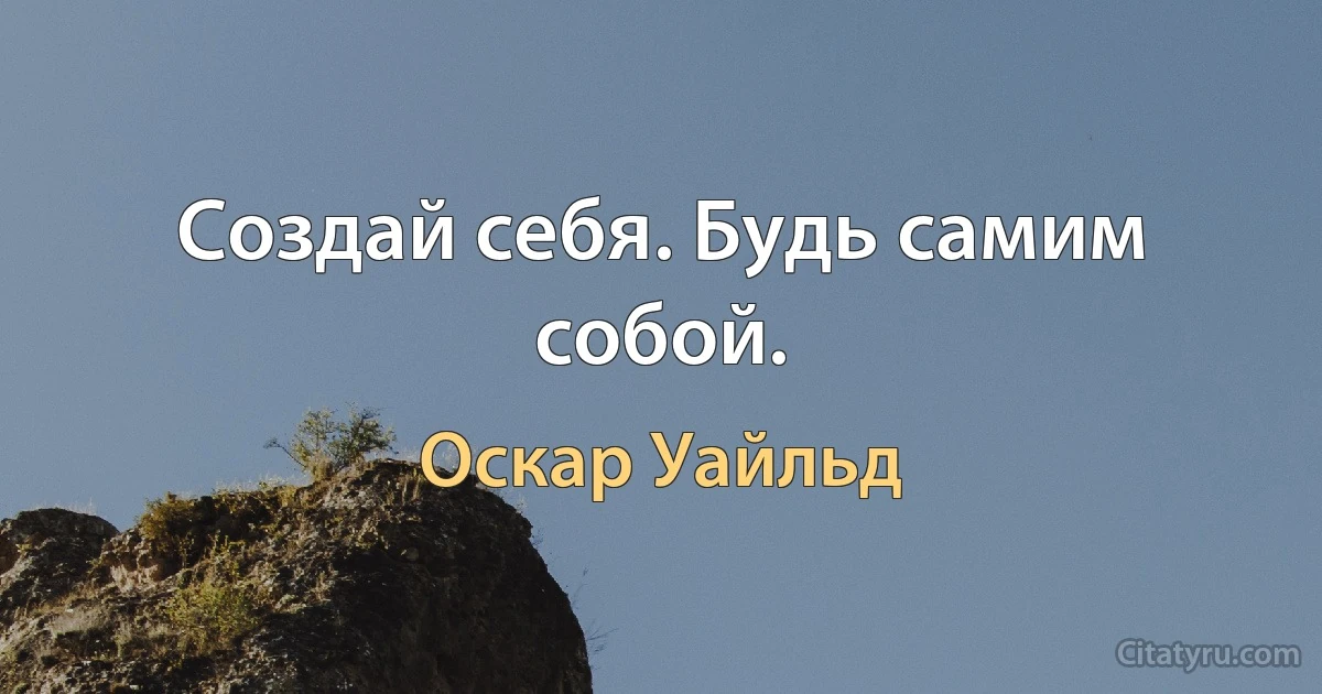 Создай себя. Будь самим собой. (Оскар Уайльд)