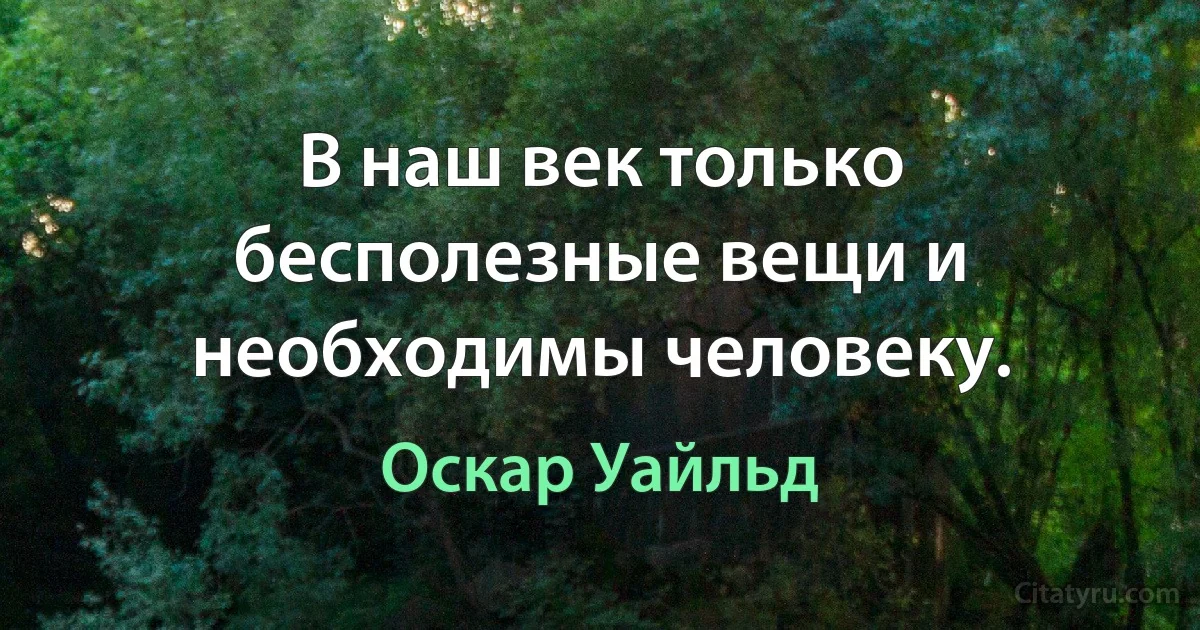 В наш век только бесполезные вещи и необходимы человеку. (Оскар Уайльд)