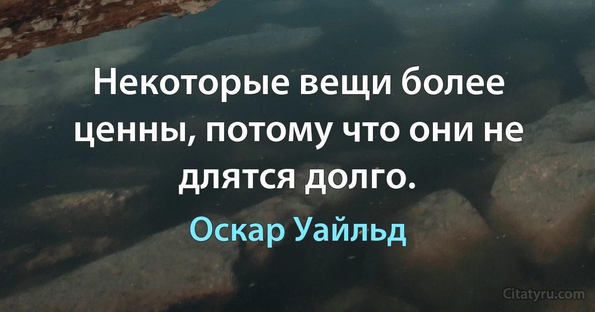 Некоторые вещи более ценны, потому что они не длятся долго. (Оскар Уайльд)