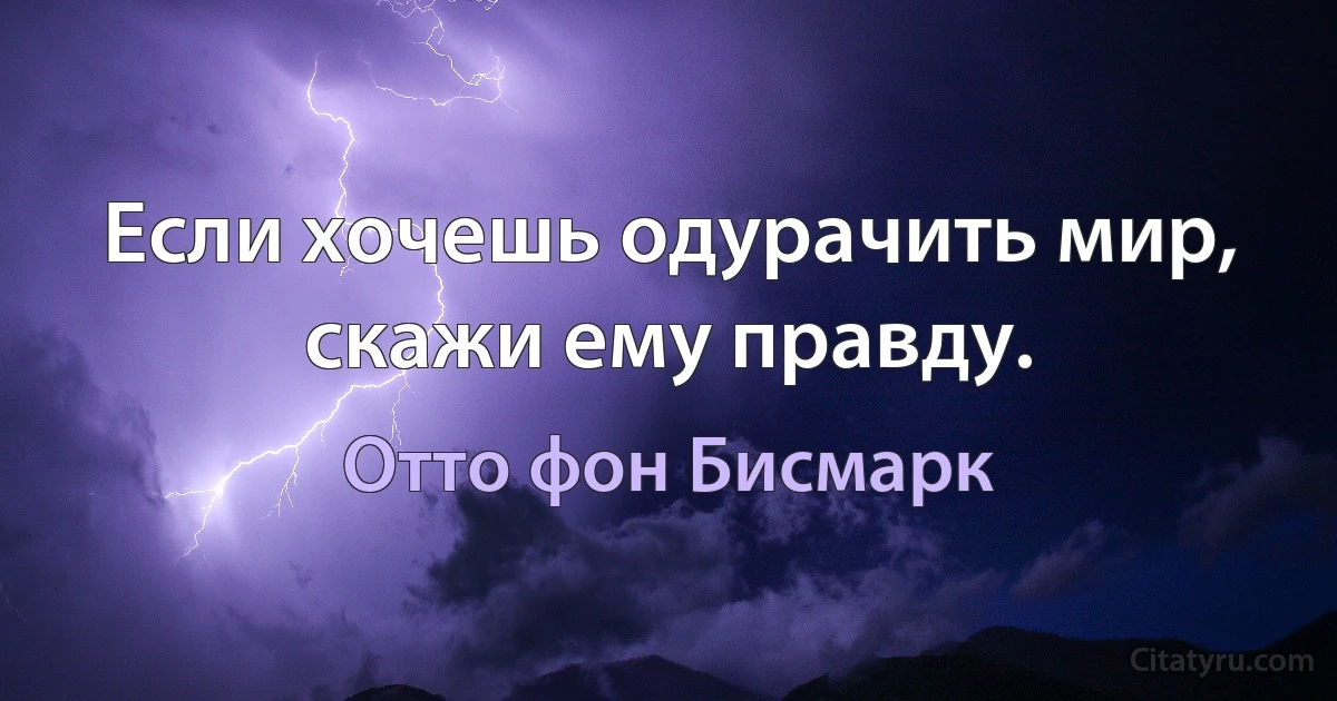 Если хочешь одурачить мир, скажи ему правду. (Отто фон Бисмарк)