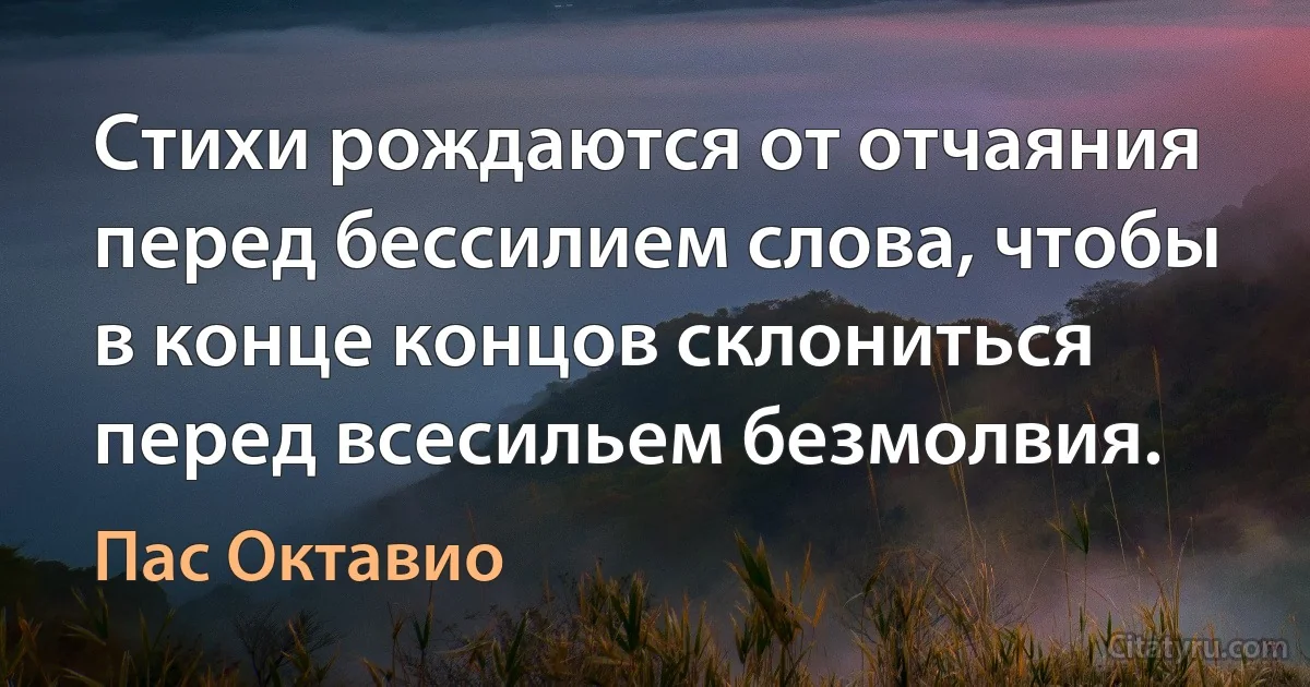 Стихи рождаются от отчаяния перед бессилием слова, чтобы в конце концов склониться перед всесильем безмолвия. (Пас Октавио)