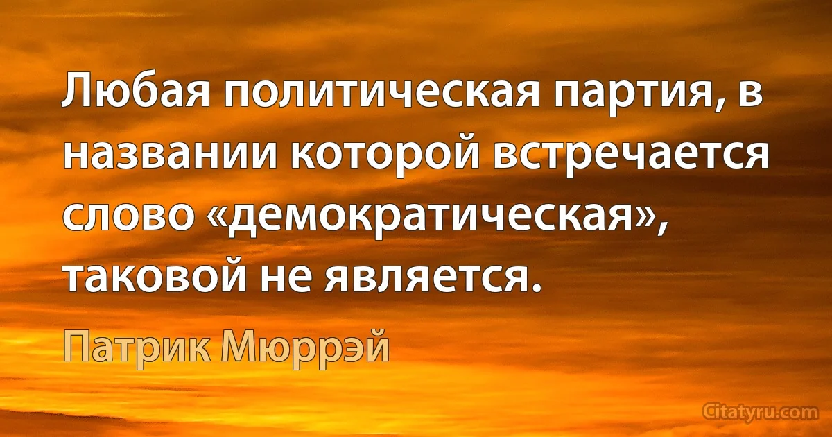 Любая политическая партия, в названии которой встречается слово «демократическая», таковой не является. (Патрик Мюррэй)