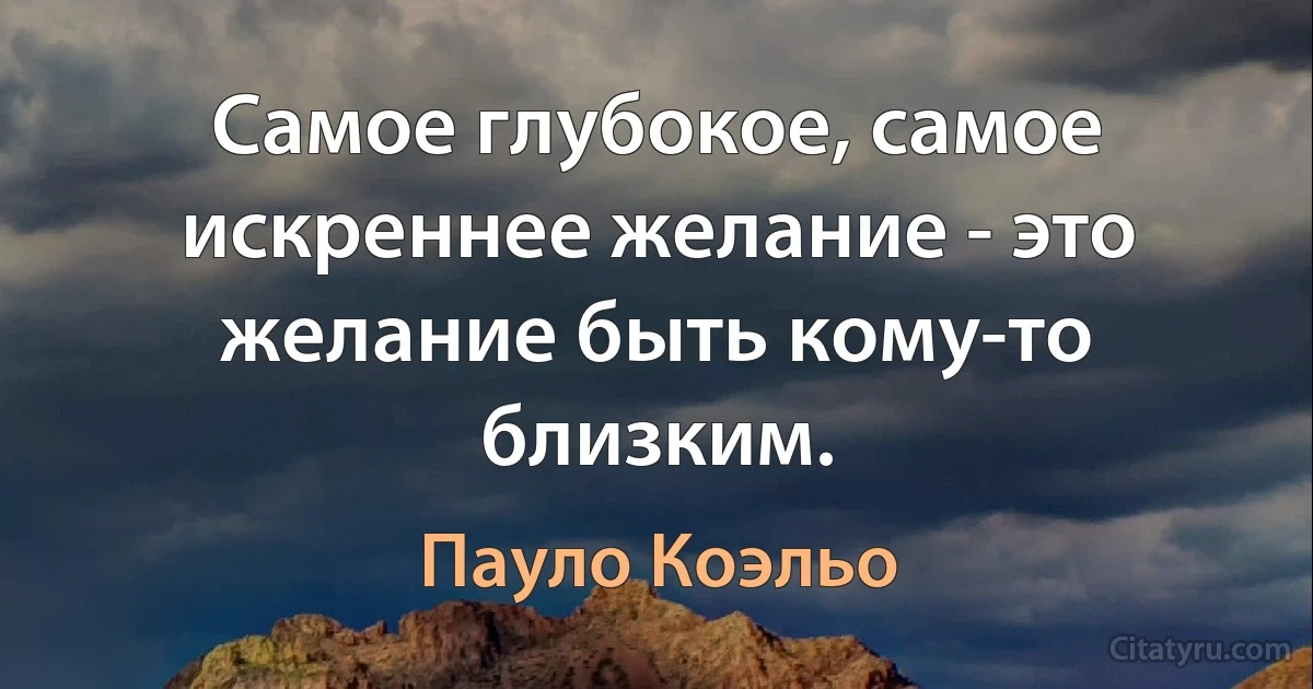 Самое глубокое, самое искреннее желание - это желание быть кому-то близким. (Пауло Коэльо)